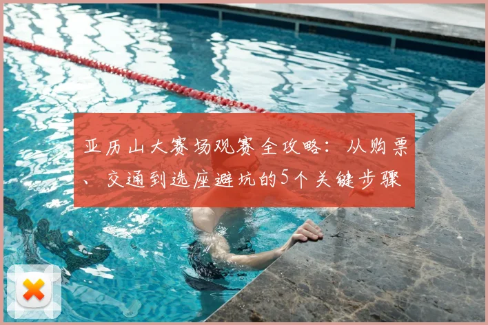 亚历山大赛场观赛全攻略：从购票、交通到选座避坑的5个关键步骤