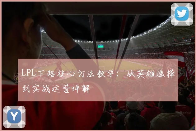 LPL下路核心打法教学:从英雄选择到实战运营详解