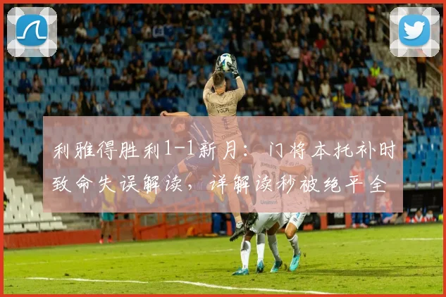 利雅得胜利1-1新月:门将本托补时致命失误解读,详解读秒被绝平全过程