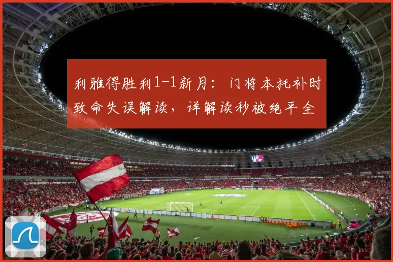 利雅得胜利1-1新月:门将本托补时致命失误解读,详解读秒被绝平全过程