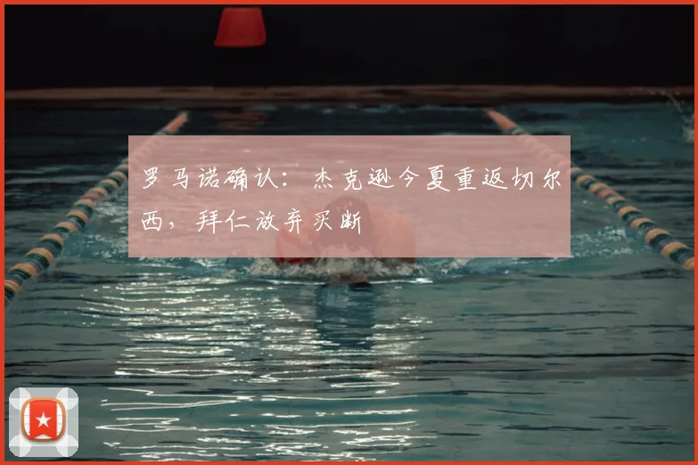 罗马诺确认：杰克逊今夏重返切尔西，拜仁放弃买断