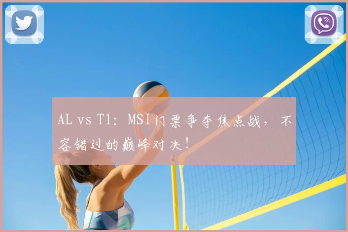 AL vs T1：MSI门票争夺焦点战，不容错过的巅峰对决！