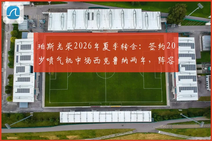珀斯光荣2026年夏季转会：签约20岁喷气机中场西克鲁纳两年，阵容补强分析
