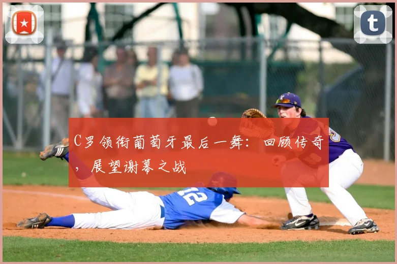 C罗领衔葡萄牙最后一舞：回顾传奇，展望谢幕之战