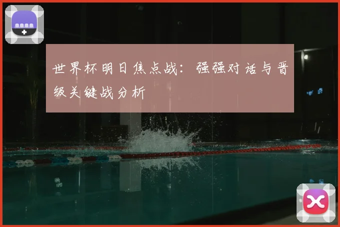 世界杯明日焦点战:强强对话与晋级关键战分析