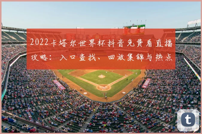 2022卡塔尔世界杯抖音免费看直播攻略:入口查找、回放集锦与热点话题全指南