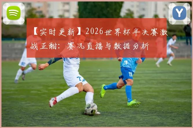 【实时更新】2026世界杯半决赛激战正酣：赛况直播与数据分析
