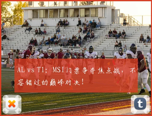 AL vs T1：MSI门票争夺焦点战，不容错过的巅峰对决！