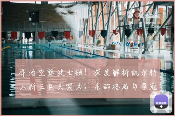 乔治空降波士顿！深度解析凯尔特人新三巨头实力，东部格局与争冠前景全面展望