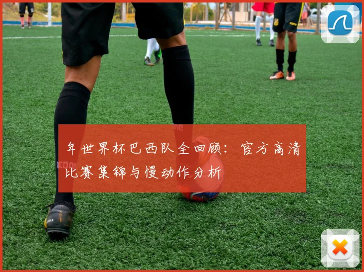 年世界杯巴西队全回顾:官方高清比赛集锦与慢动作分析
