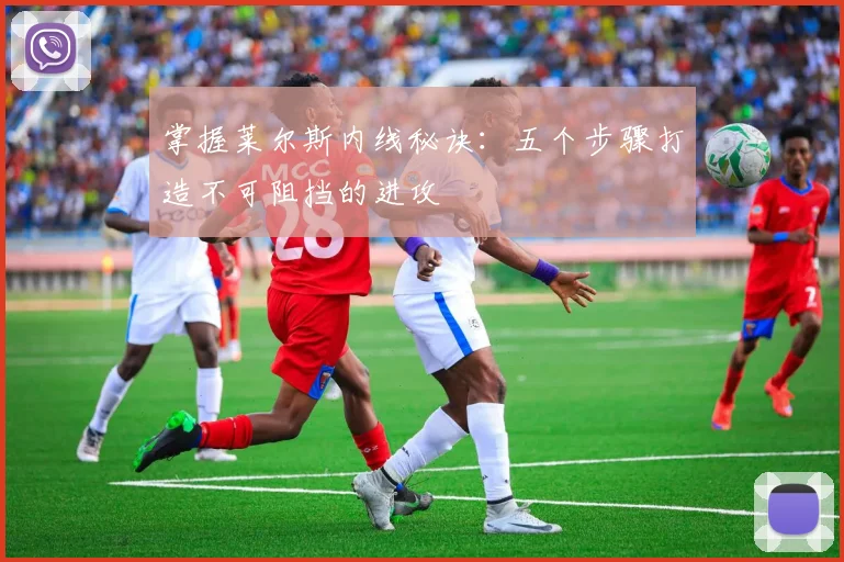 掌握莱尔斯内线秘诀:五个步骤打造不可阻挡的进攻