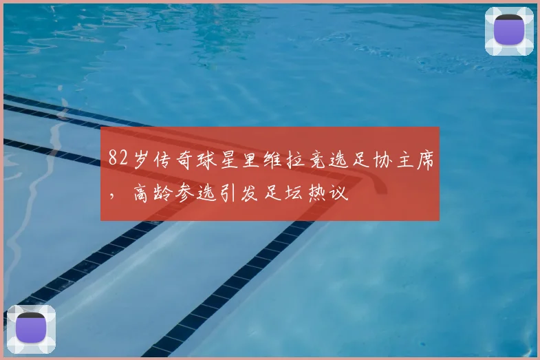 82岁传奇球星里维拉竞选足协主席,高龄参选引发足坛热议
