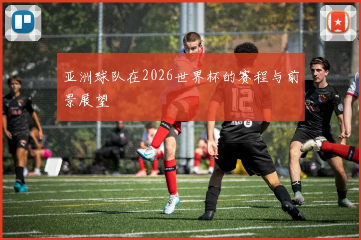 亚洲球队在2026世界杯的赛程与前景展望