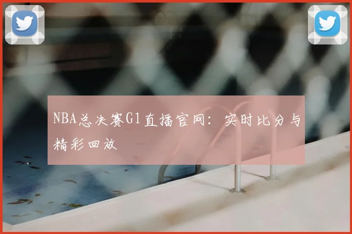 NBA总决赛G1直播官网:实时比分与精彩回放