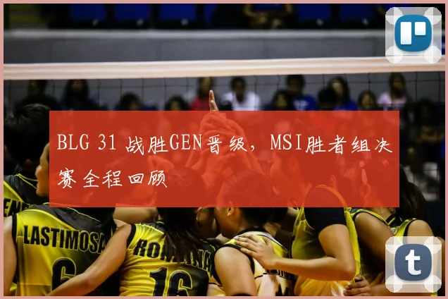 BLG 31 战胜GEN晋级，MSI胜者组决赛全程回顾