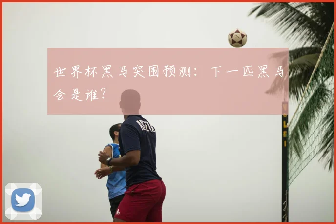 世界杯黑马突围预测：下一匹黑马会是谁？
