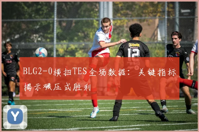 BLG2-0横扫TES全场数据:关键指标揭示碾压式胜利