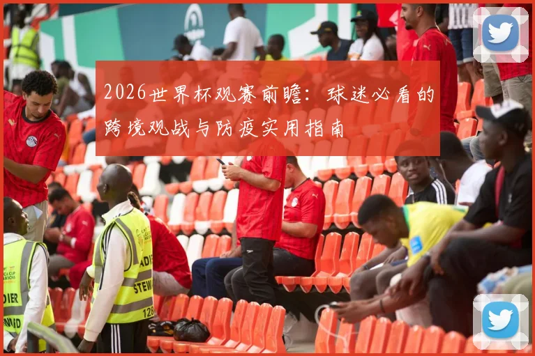 2026世界杯观赛前瞻:球迷必看的跨境观战与防疫实用指南