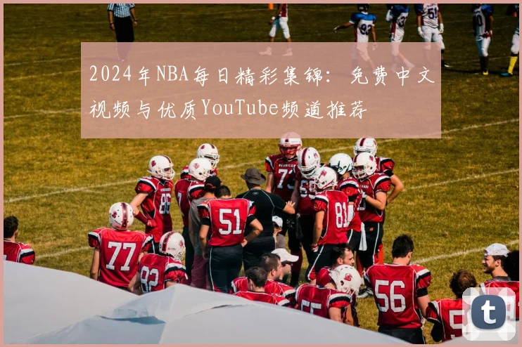 2024年NBA每日精彩集锦：免费中文视频与优质YouTube频道推荐