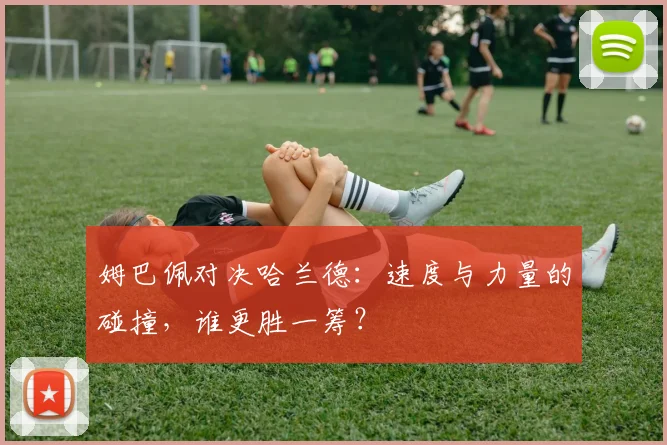 姆巴佩对决哈兰德:速度与力量的碰撞,谁更胜一筹?