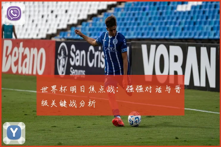 世界杯明日焦点战:强强对话与晋级关键战分析