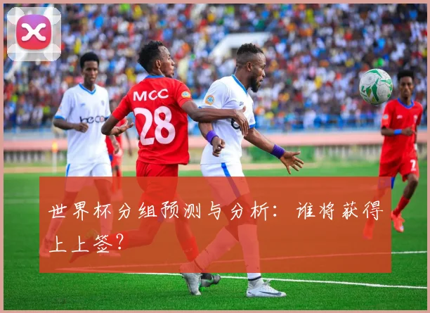 世界杯分组预测与分析:谁将获得上上签?