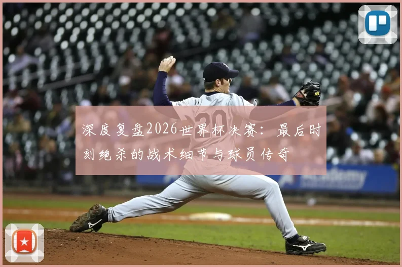 深度复盘2026世界杯决赛:最后时刻绝杀的战术细节与球员传奇