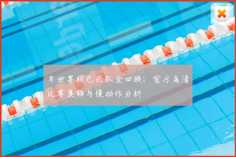 年世界杯巴西队全回顾:官方高清比赛集锦与慢动作分析