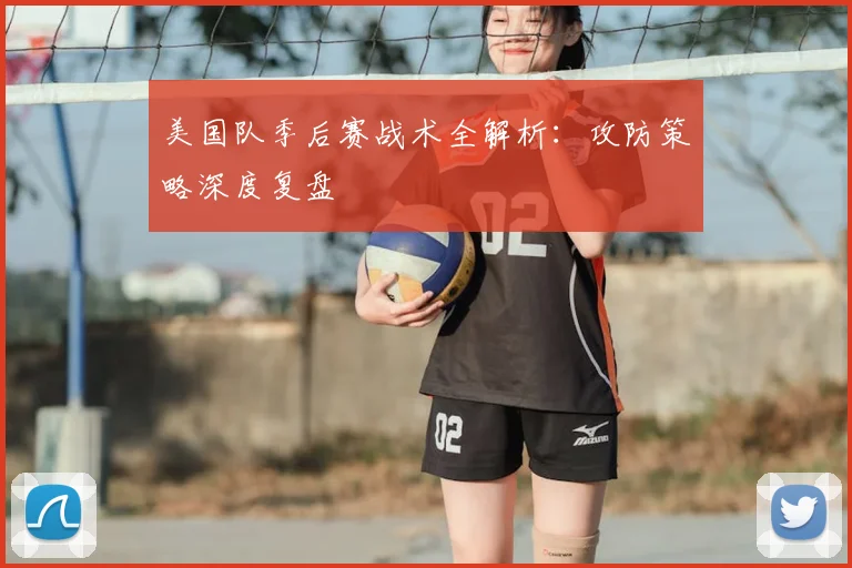 美国队季后赛战术全解析：攻防策略深度复盘