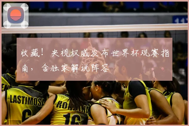 收藏！央视权威发布世界杯观赛指南，含独家解说阵容