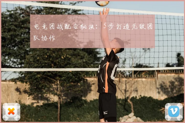 电竞团战配合秘诀:5步打造无敌团队协作