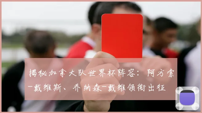 揭秘加拿大队世界杯阵容：阿方索-戴维斯、乔纳森-戴维领衔出征